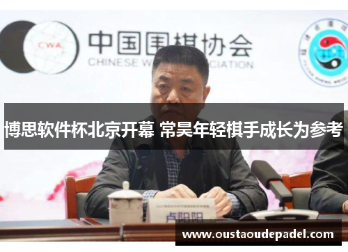 博思软件杯北京开幕 常昊年轻棋手成长为参考