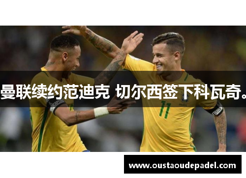 曼联续约范迪克 切尔西签下科瓦奇。