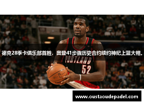 德克28季卡俱乐部首胜，奥登41步骤历史合约续约神纪上篮大帽。